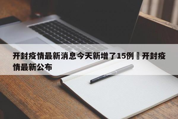 开封疫情最新消息今天新增了15例›开封疫情最新公布