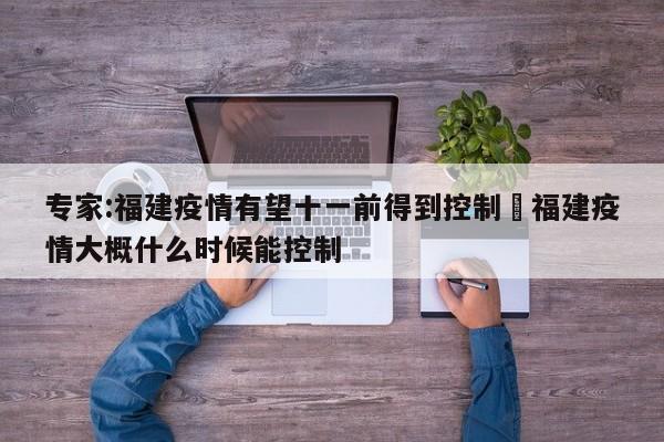 专家:福建疫情有望十一前得到控制›福建疫情大概什么时候能控制