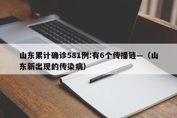 山东累计确诊581例:有6个传播链—（山东新出现的传染病）