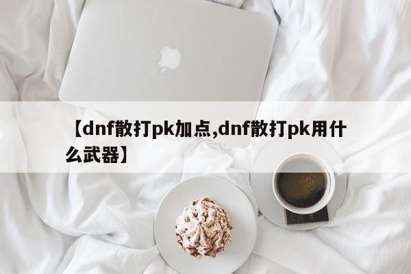 【dnf散打pk加点,dnf散打pk用什么武器】