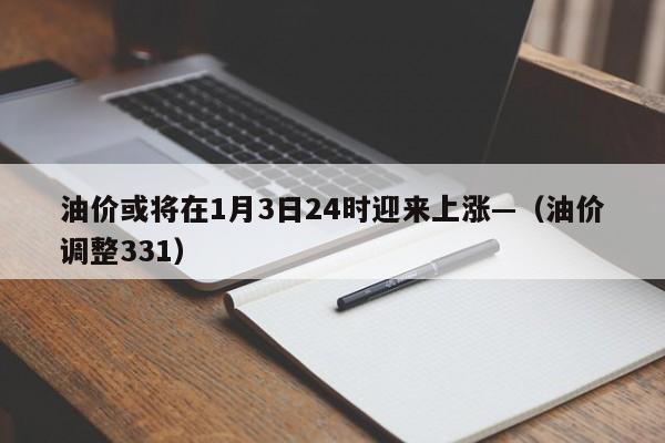 油价或将在1月3日24时迎来上涨—（油价调整331）