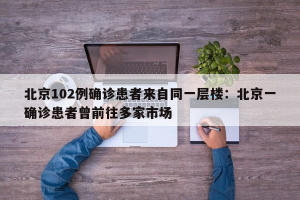 北京102例确诊患者来自同一层楼:北京一确诊患者曾前往多家市场