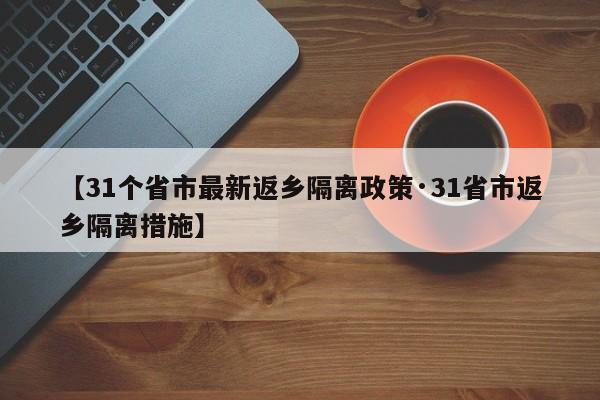 【31个省市最新返乡隔离政策·31省市返乡隔离措施】