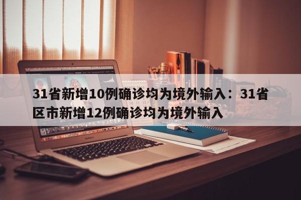 31省新增10例确诊均为境外输入：31省区市新增12例确诊均为境外输入