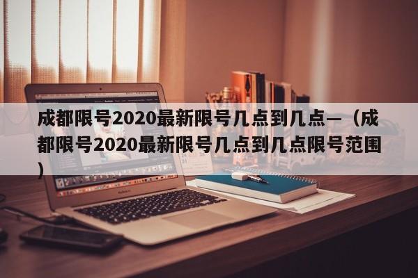 成都限号2020最新限号几点到几点—（成都限号2020最新限号几点到几点限号范围）