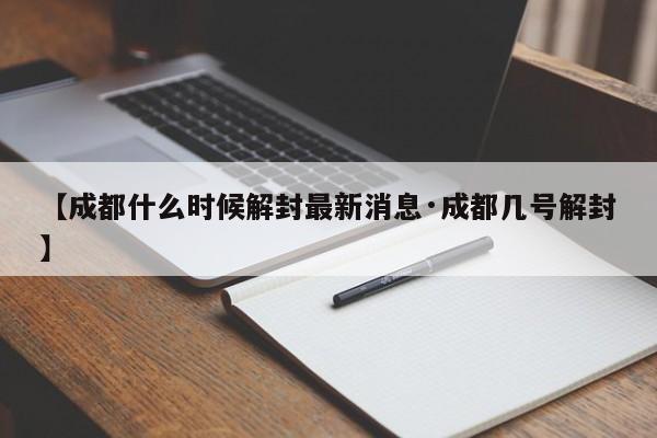 【成都什么时候解封最新消息·成都几号解封】