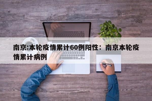 南京:本轮疫情累计60例阳性:南京本轮疫情累计病例