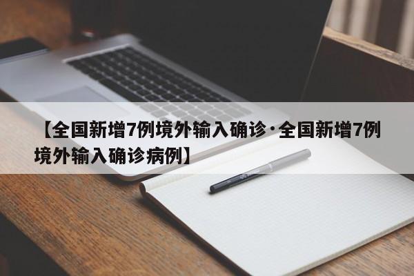 【全国新增7例境外输入确诊·全国新增7例境外输入确诊病例】