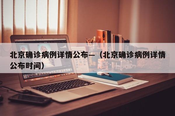 北京确诊病例详情公布—（北京确诊病例详情公布时间）