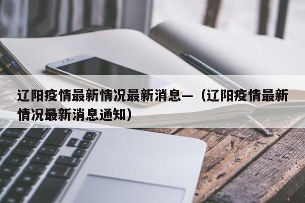 辽阳疫情最新情况最新消息—（辽阳疫情最新情况最新消息通知）