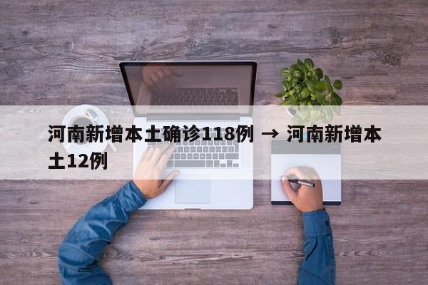 河南新增本土确诊118例 → 河南新增本土12例