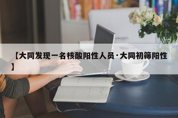 【大同发现一名核酸阳性人员·大同初筛阳性】