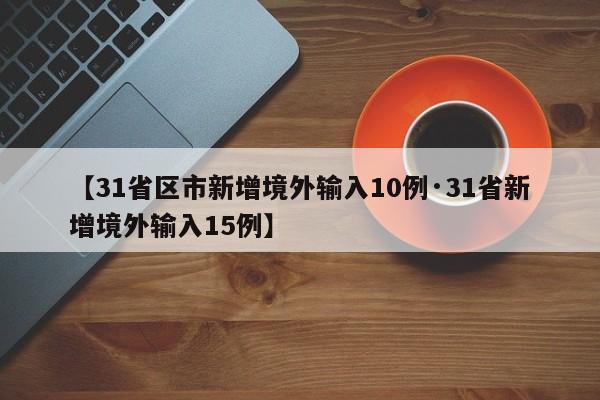【31省区市新增境外输入10例·31省新增境外输入15例】