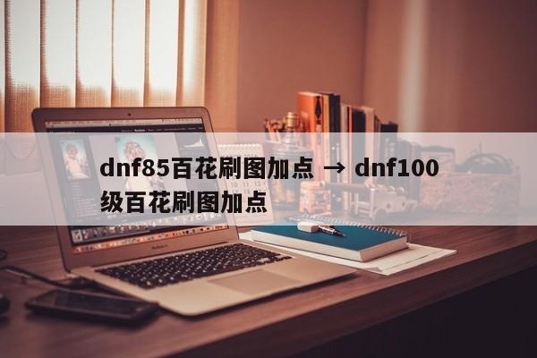 dnf85百花刷图加点 → dnf100级百花刷图加点