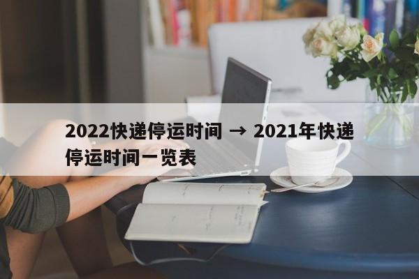 2022快递停运时间 → 2021年快递停运时间一览表