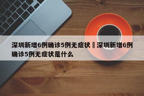 深圳新增6例确诊5例无症状›深圳新增6例确诊5例无症状是什么