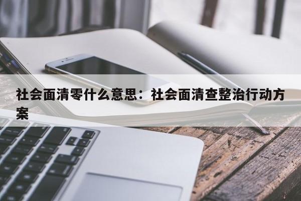 社会面清零什么意思：社会面清查整治行动方案