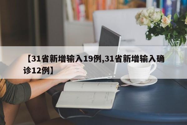【31省新增输入19例,31省新增输入确诊12例】