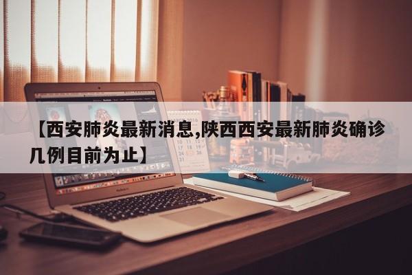 【西安肺炎最新消息,陕西西安最新肺炎确诊几例目前为止】