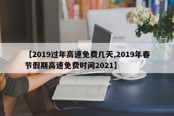 【2019过年高速免费几天,2019年春节假期高速免费时间2021】