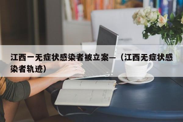 江西一无症状感染者被立案—(江西无症状感染者轨迹)