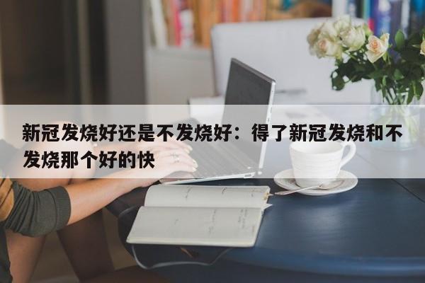 新冠发烧好还是不发烧好：得了新冠发烧和不发烧那个好的快