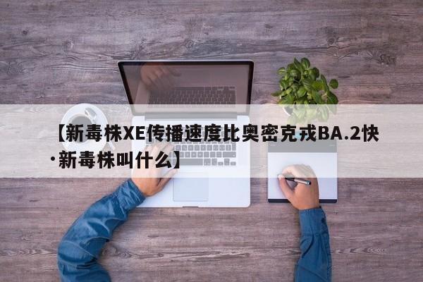 【新毒株XE传播速度比奥密克戎BA.2快·新毒株叫什么】
