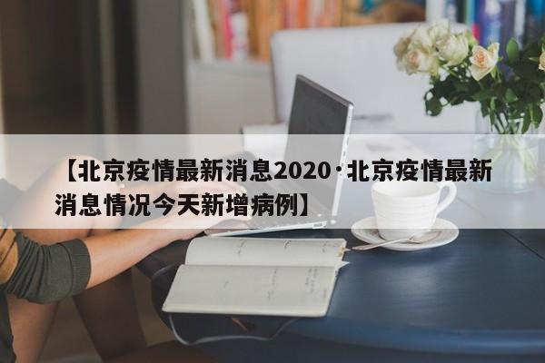 【北京疫情最新消息2020·北京疫情最新消息情况今天新增病例】