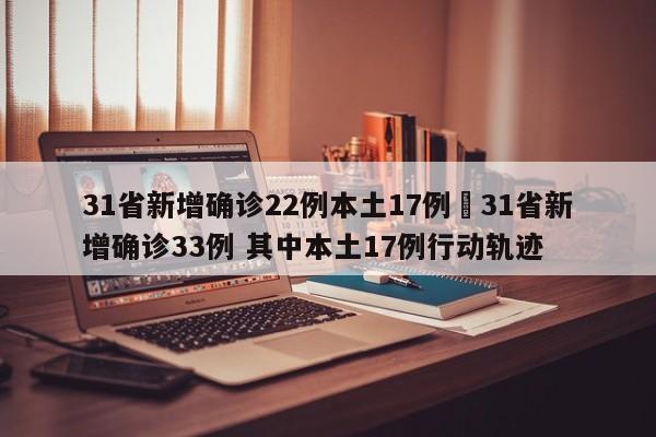 31省新增确诊22例本土17例›31省新增确诊33例 其中本土17例行动轨迹