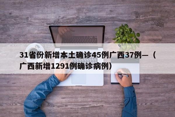 31省份新增本土确诊45例广西37例—(广西新增1291例确诊病例)