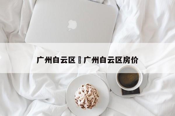 广州白云区›广州白云区房价