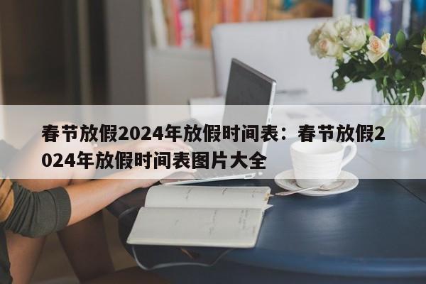 春节放假2024年放假时间表:春节放假2024年放假时间表图片大全