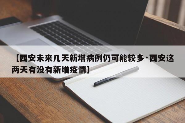 【西安未来几天新增病例仍可能较多·西安这两天有没有新增疫情】