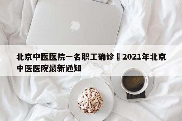 北京中医医院一名职工确诊›2021年北京中医医院最新通知