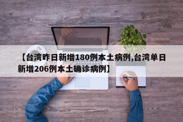 【台湾昨日新增180例本土病例,台湾单日新增206例本土确诊病例】