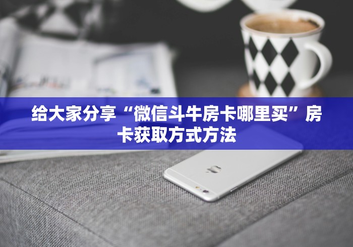 玩家攻略“微信链接牛牛房卡怎么买”轻松获取房卡全渠道