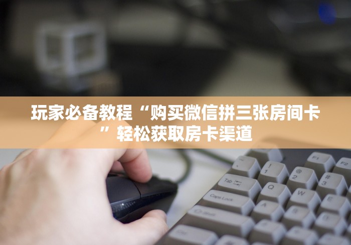 房卡必备教程“微信链接炸 金花房卡怎么买”链接房卡在哪里获取