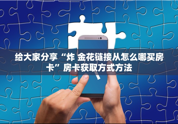 全攻略普及“微信链接金花房卡”房卡获取方式