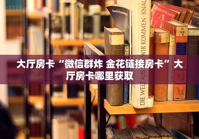 全攻略普及“微信好友创建金花房间”房卡获取方式