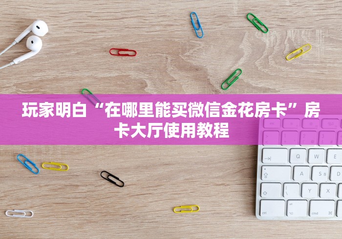 房卡必备教程“在哪里买炸 金花房卡便宜又好玩”详细房卡使用教程