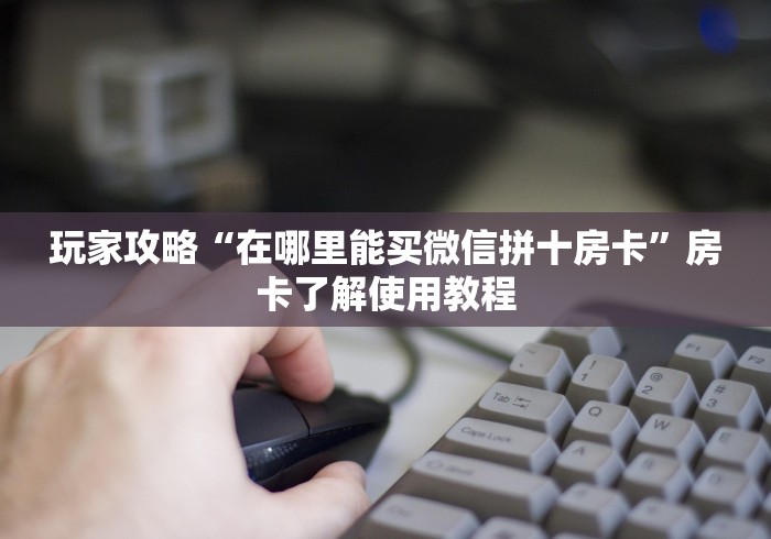 房卡全攻略“在哪里买微信牛牛房卡”详细房卡怎么购买教程
