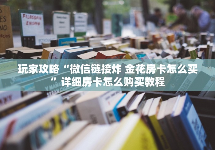 玩家攻略“微信链接炸 金花房卡怎么买”详细房卡怎么购买教程