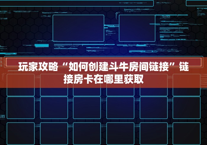 玩家攻略“如何创建斗牛房间链接”链接房卡在哪里获取