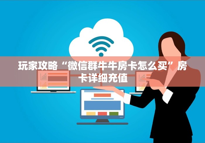 玩家攻略“微信群牛牛房卡怎么买”房卡详细充值