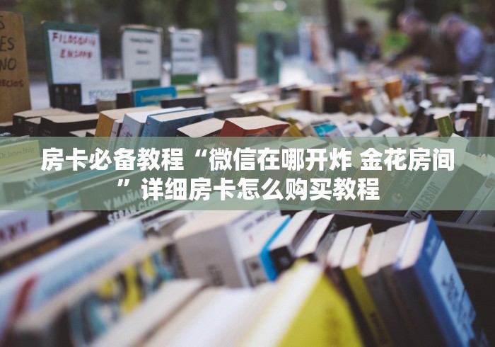 房卡必备教程“微信在哪开炸 金花房间”详细房卡怎么购买教程