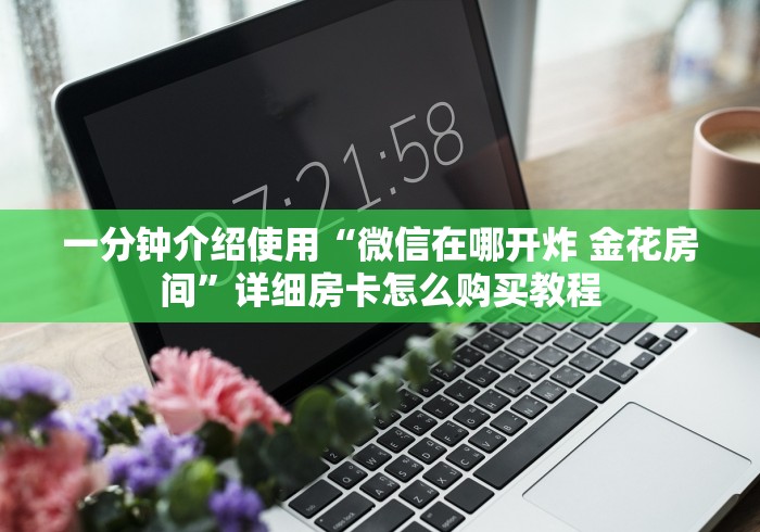 一分钟介绍使用“微信在哪开炸 金花房间”详细房卡怎么购买教程