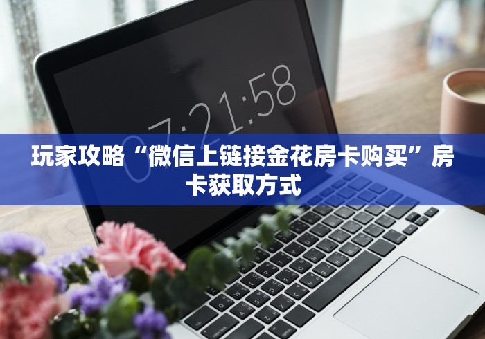 玩家攻略“微信上链接金花房卡购买”房卡获取方式