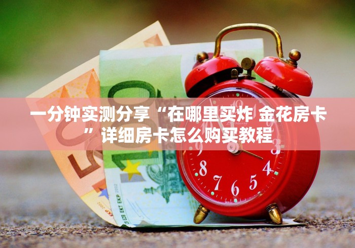 一分钟实测分享“在哪里买炸 金花房卡”详细房卡怎么购买教程
