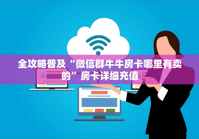 全攻略普及“微信群牛牛房卡哪里有卖的”房卡详细充值