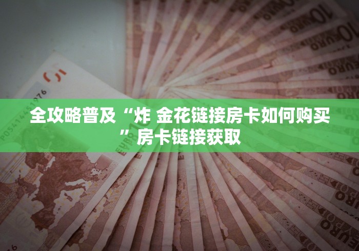 全攻略普及“炸 金花链接房卡如何购买”房卡链接获取